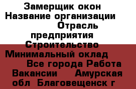 Замерщик окон › Название организации ­ Bravo › Отрасль предприятия ­ Строительство › Минимальный оклад ­ 30 000 - Все города Работа » Вакансии   . Амурская обл.,Благовещенск г.